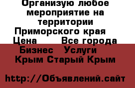 Организую любое мероприятие на территории Приморского края. › Цена ­ 1 - Все города Бизнес » Услуги   . Крым,Старый Крым